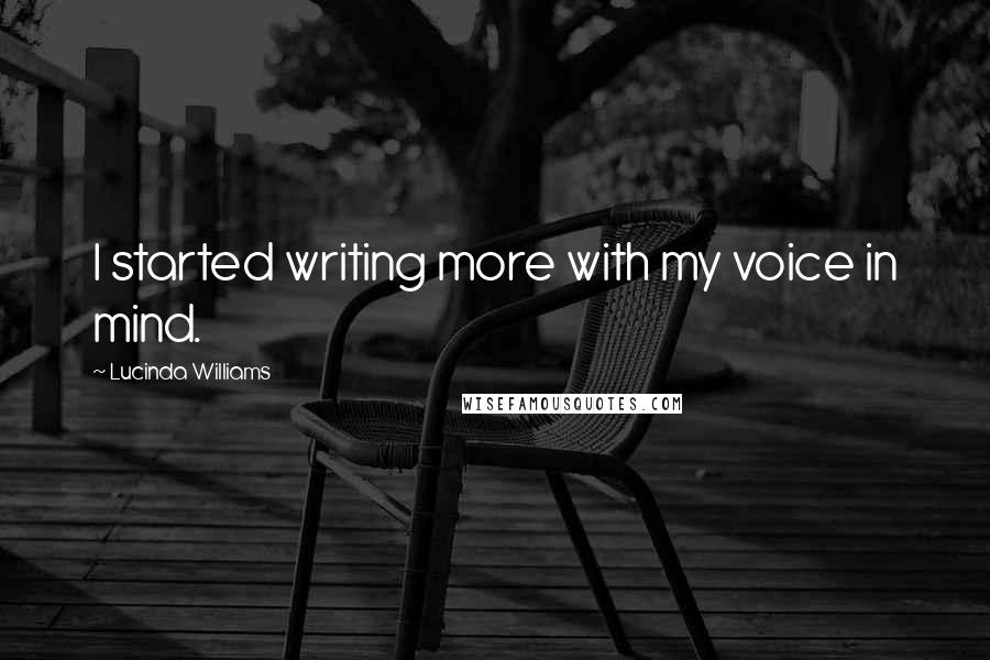 Lucinda Williams Quotes: I started writing more with my voice in mind.