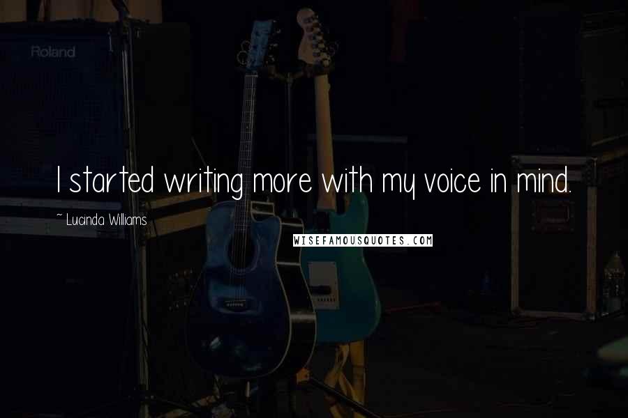 Lucinda Williams Quotes: I started writing more with my voice in mind.