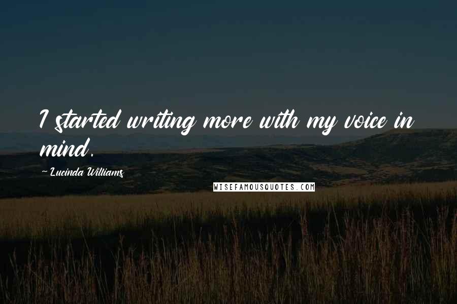 Lucinda Williams Quotes: I started writing more with my voice in mind.