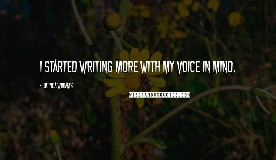 Lucinda Williams Quotes: I started writing more with my voice in mind.