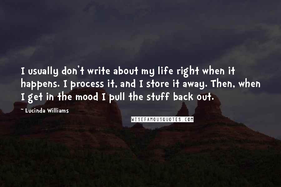 Lucinda Williams Quotes: I usually don't write about my life right when it happens. I process it, and I store it away. Then, when I get in the mood I pull the stuff back out.