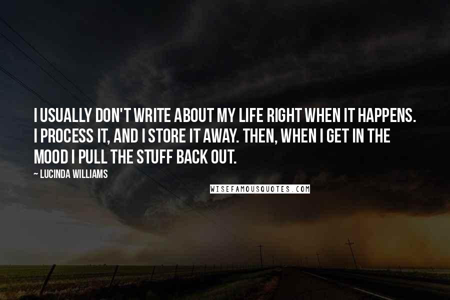 Lucinda Williams Quotes: I usually don't write about my life right when it happens. I process it, and I store it away. Then, when I get in the mood I pull the stuff back out.