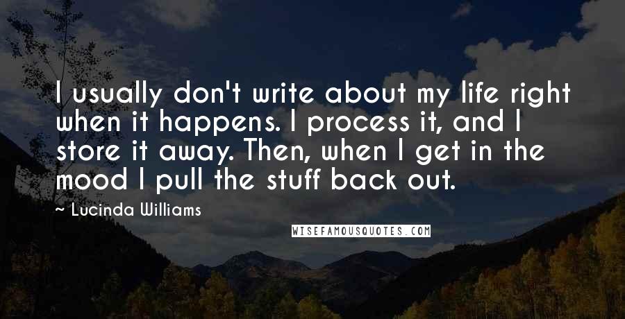 Lucinda Williams Quotes: I usually don't write about my life right when it happens. I process it, and I store it away. Then, when I get in the mood I pull the stuff back out.