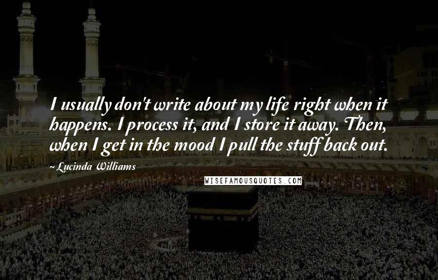 Lucinda Williams Quotes: I usually don't write about my life right when it happens. I process it, and I store it away. Then, when I get in the mood I pull the stuff back out.