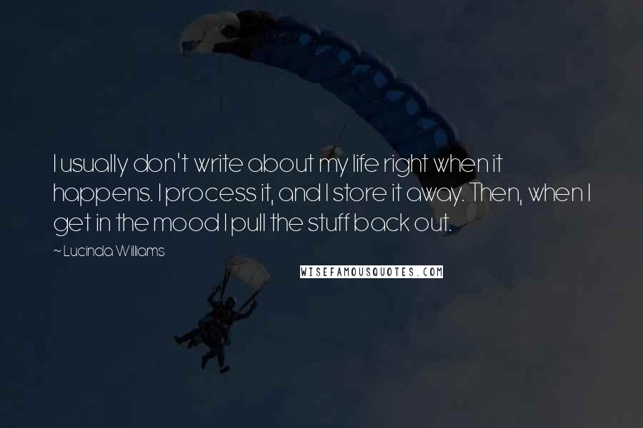 Lucinda Williams Quotes: I usually don't write about my life right when it happens. I process it, and I store it away. Then, when I get in the mood I pull the stuff back out.