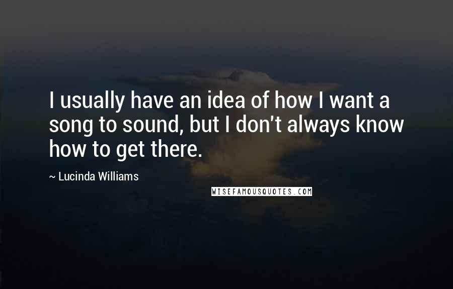 Lucinda Williams Quotes: I usually have an idea of how I want a song to sound, but I don't always know how to get there.