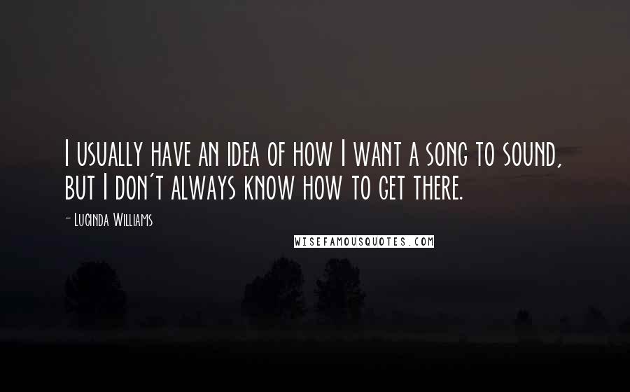 Lucinda Williams Quotes: I usually have an idea of how I want a song to sound, but I don't always know how to get there.