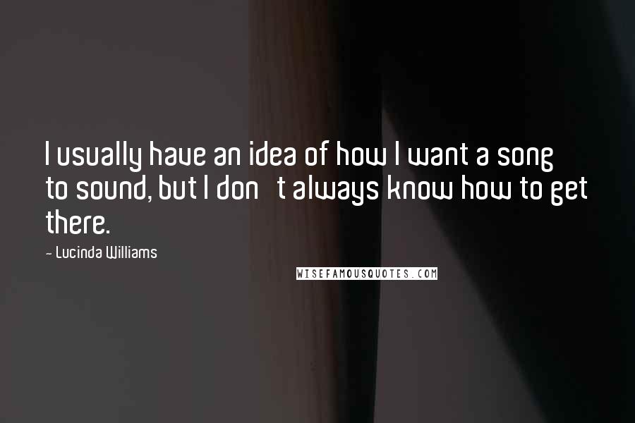 Lucinda Williams Quotes: I usually have an idea of how I want a song to sound, but I don't always know how to get there.