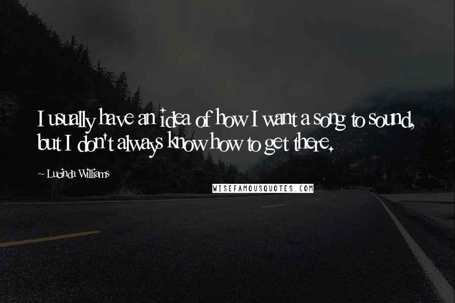 Lucinda Williams Quotes: I usually have an idea of how I want a song to sound, but I don't always know how to get there.