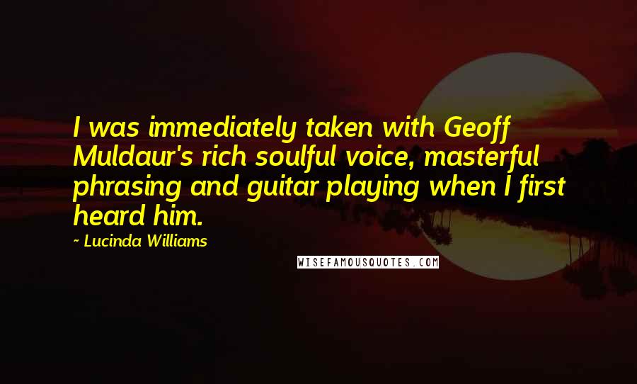 Lucinda Williams Quotes: I was immediately taken with Geoff Muldaur's rich soulful voice, masterful phrasing and guitar playing when I first heard him.
