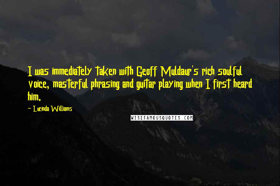 Lucinda Williams Quotes: I was immediately taken with Geoff Muldaur's rich soulful voice, masterful phrasing and guitar playing when I first heard him.