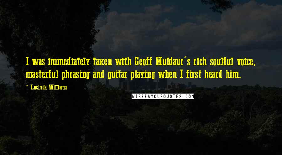 Lucinda Williams Quotes: I was immediately taken with Geoff Muldaur's rich soulful voice, masterful phrasing and guitar playing when I first heard him.