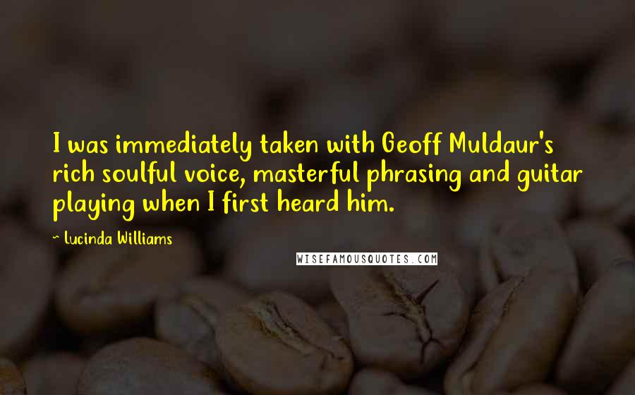 Lucinda Williams Quotes: I was immediately taken with Geoff Muldaur's rich soulful voice, masterful phrasing and guitar playing when I first heard him.