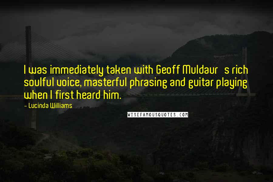 Lucinda Williams Quotes: I was immediately taken with Geoff Muldaur's rich soulful voice, masterful phrasing and guitar playing when I first heard him.