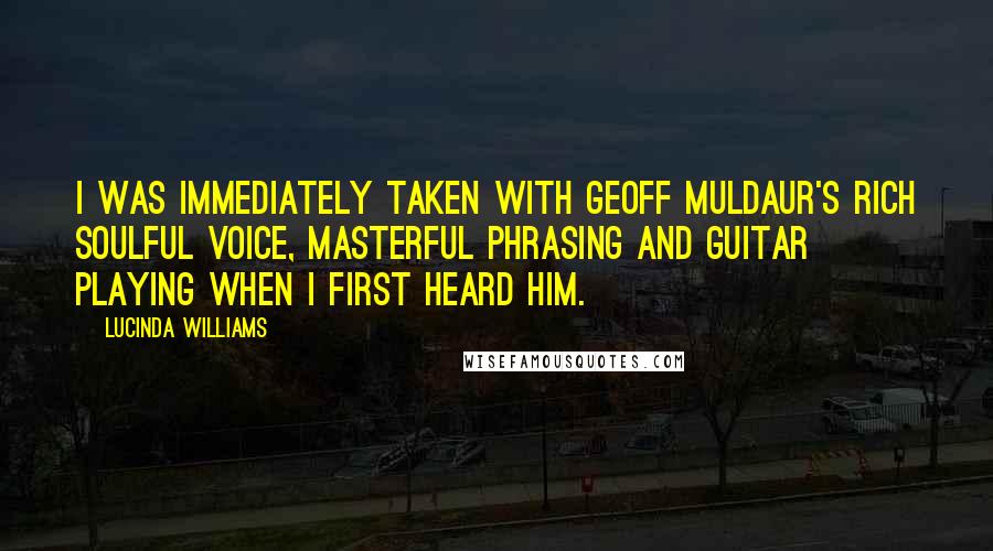 Lucinda Williams Quotes: I was immediately taken with Geoff Muldaur's rich soulful voice, masterful phrasing and guitar playing when I first heard him.