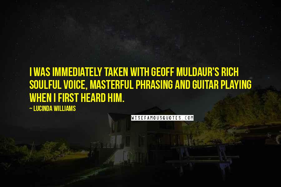 Lucinda Williams Quotes: I was immediately taken with Geoff Muldaur's rich soulful voice, masterful phrasing and guitar playing when I first heard him.