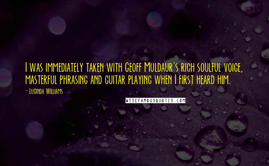 Lucinda Williams Quotes: I was immediately taken with Geoff Muldaur's rich soulful voice, masterful phrasing and guitar playing when I first heard him.