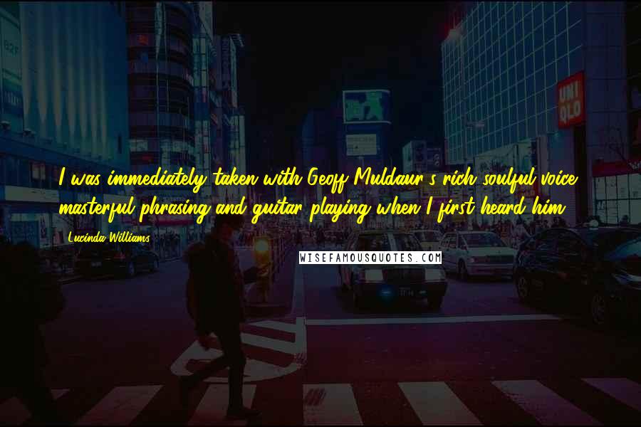 Lucinda Williams Quotes: I was immediately taken with Geoff Muldaur's rich soulful voice, masterful phrasing and guitar playing when I first heard him.