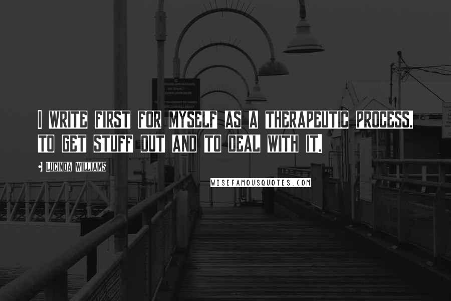 Lucinda Williams Quotes: I write first for myself as a therapeutic process, to get stuff out and to deal with it.