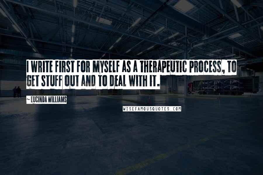 Lucinda Williams Quotes: I write first for myself as a therapeutic process, to get stuff out and to deal with it.