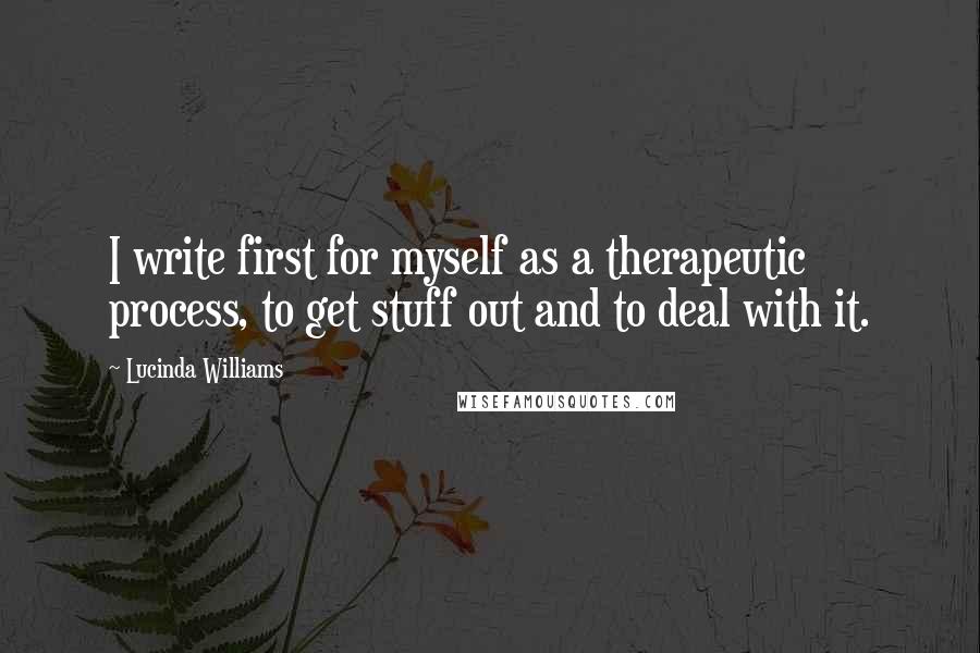 Lucinda Williams Quotes: I write first for myself as a therapeutic process, to get stuff out and to deal with it.
