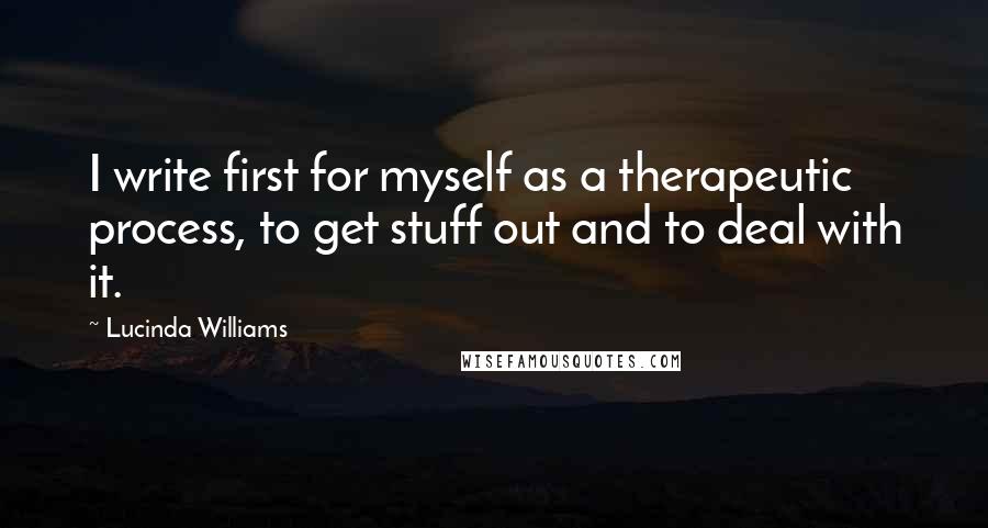 Lucinda Williams Quotes: I write first for myself as a therapeutic process, to get stuff out and to deal with it.