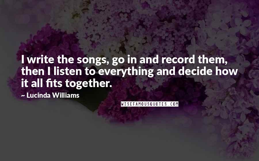 Lucinda Williams Quotes: I write the songs, go in and record them, then I listen to everything and decide how it all fits together.