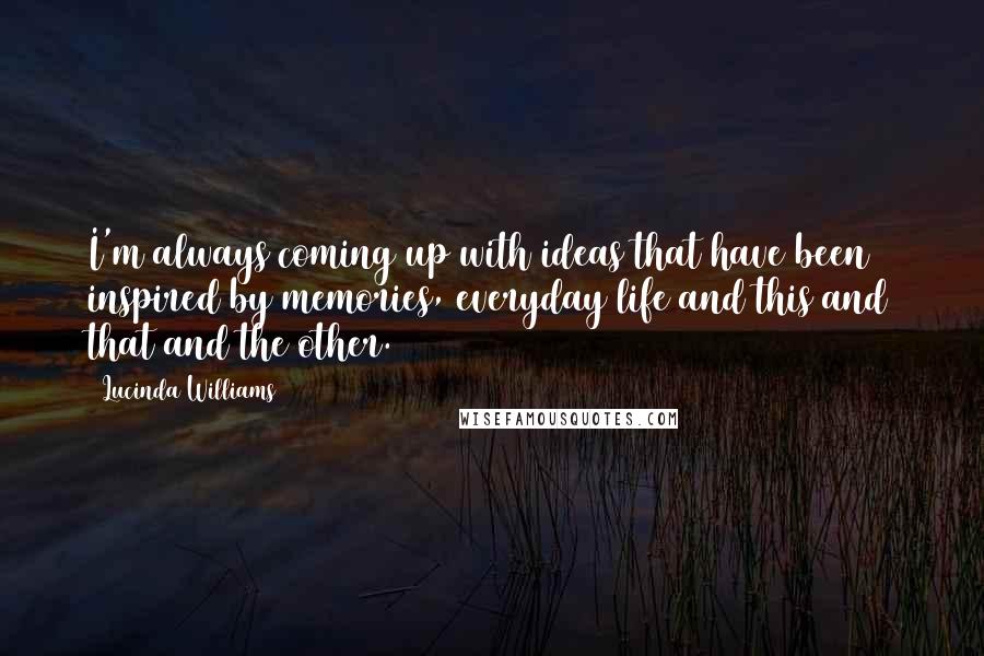 Lucinda Williams Quotes: I'm always coming up with ideas that have been inspired by memories, everyday life and this and that and the other.