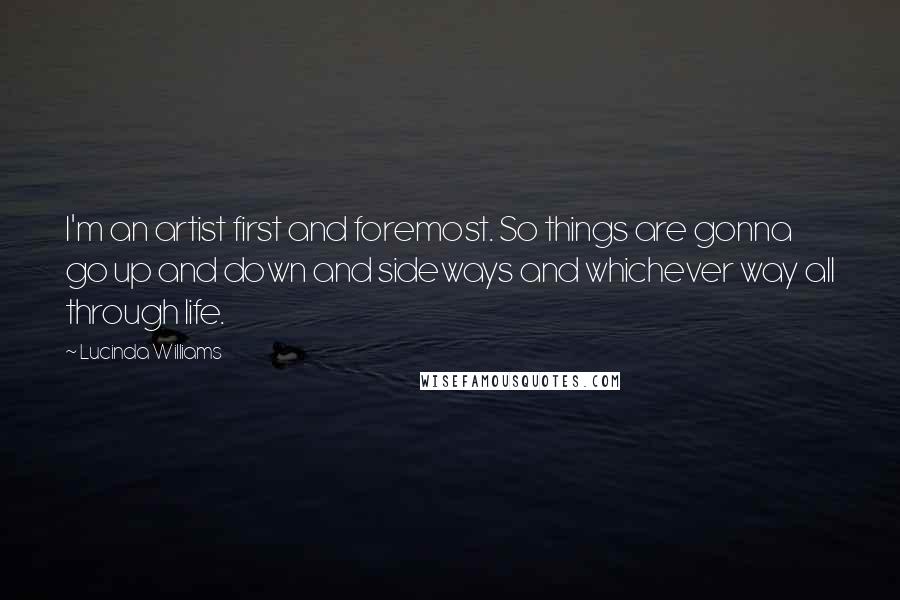 Lucinda Williams Quotes: I'm an artist first and foremost. So things are gonna go up and down and sideways and whichever way all through life.