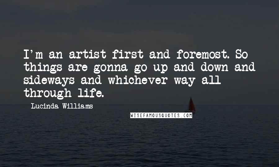 Lucinda Williams Quotes: I'm an artist first and foremost. So things are gonna go up and down and sideways and whichever way all through life.