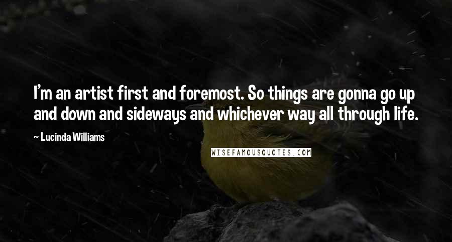 Lucinda Williams Quotes: I'm an artist first and foremost. So things are gonna go up and down and sideways and whichever way all through life.