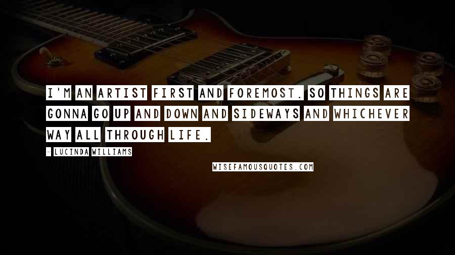 Lucinda Williams Quotes: I'm an artist first and foremost. So things are gonna go up and down and sideways and whichever way all through life.