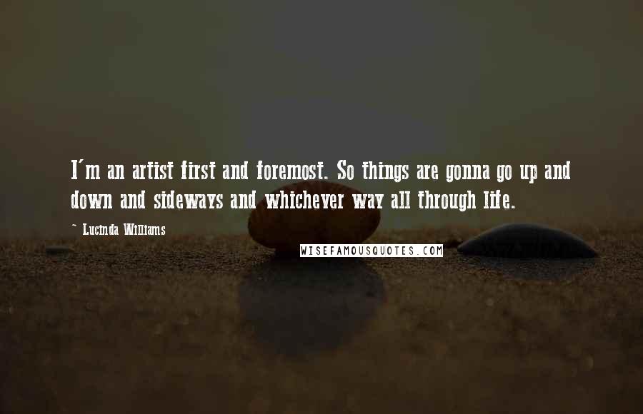 Lucinda Williams Quotes: I'm an artist first and foremost. So things are gonna go up and down and sideways and whichever way all through life.