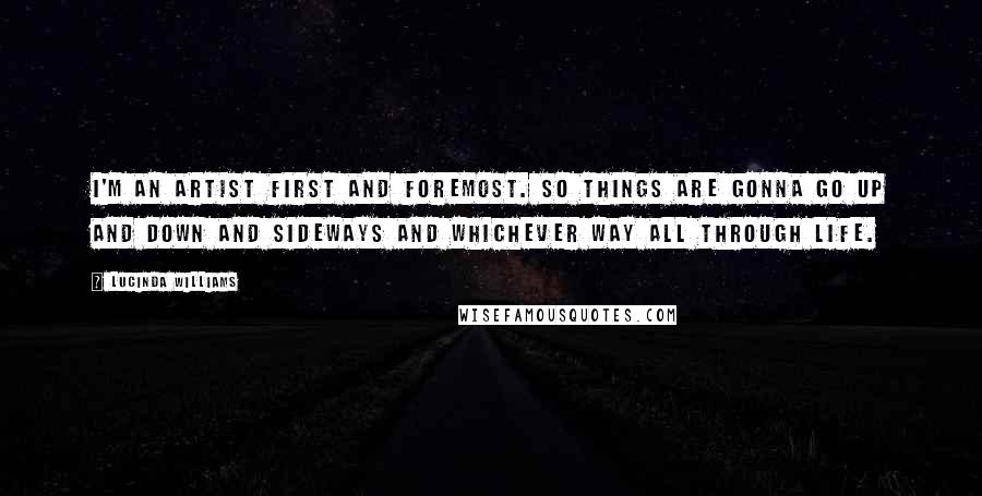 Lucinda Williams Quotes: I'm an artist first and foremost. So things are gonna go up and down and sideways and whichever way all through life.