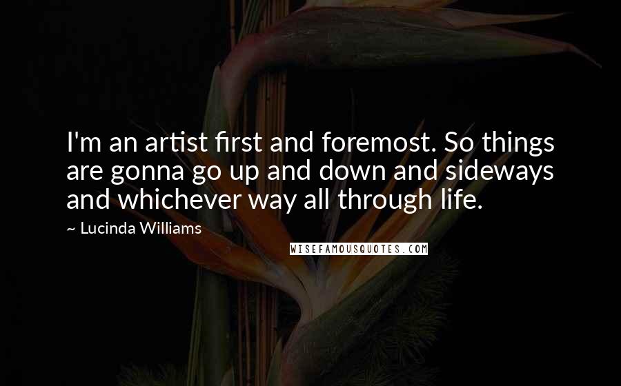 Lucinda Williams Quotes: I'm an artist first and foremost. So things are gonna go up and down and sideways and whichever way all through life.