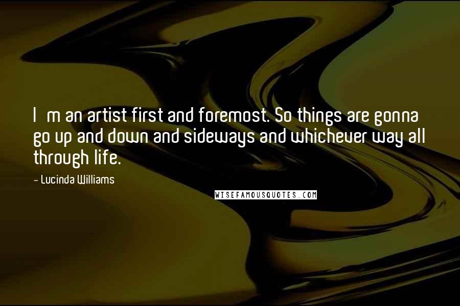 Lucinda Williams Quotes: I'm an artist first and foremost. So things are gonna go up and down and sideways and whichever way all through life.