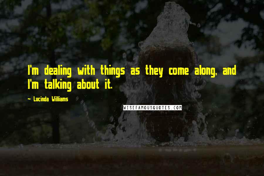 Lucinda Williams Quotes: I'm dealing with things as they come along, and I'm talking about it.