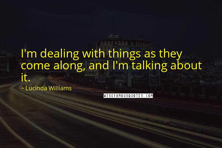 Lucinda Williams Quotes: I'm dealing with things as they come along, and I'm talking about it.