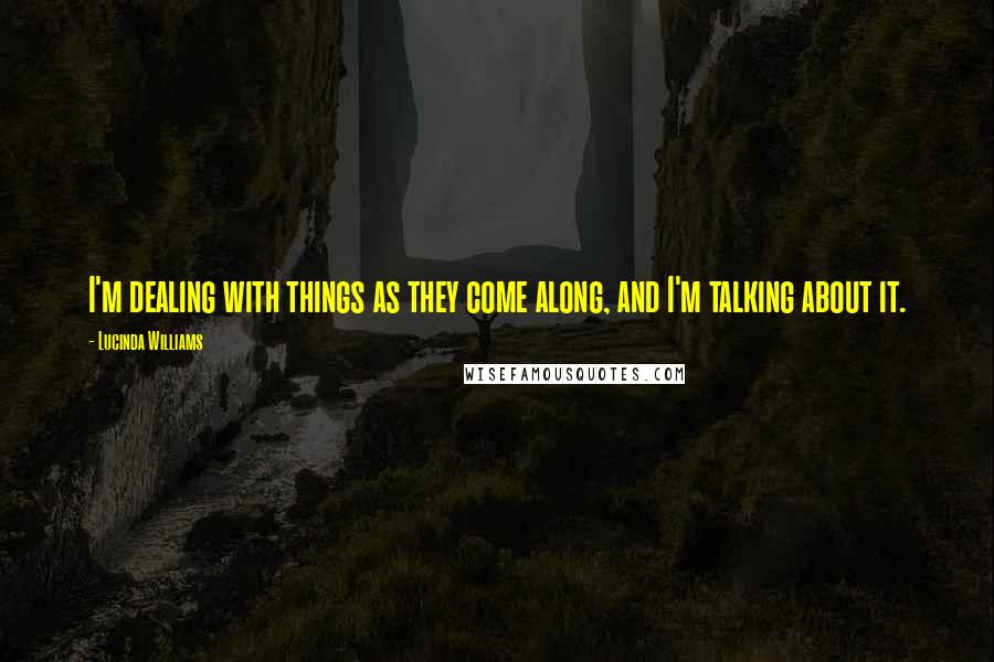 Lucinda Williams Quotes: I'm dealing with things as they come along, and I'm talking about it.