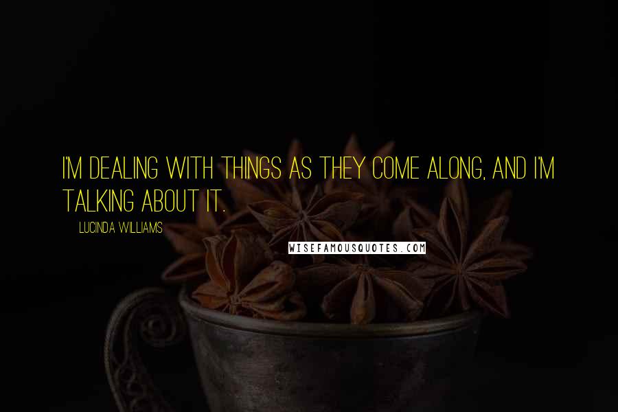 Lucinda Williams Quotes: I'm dealing with things as they come along, and I'm talking about it.