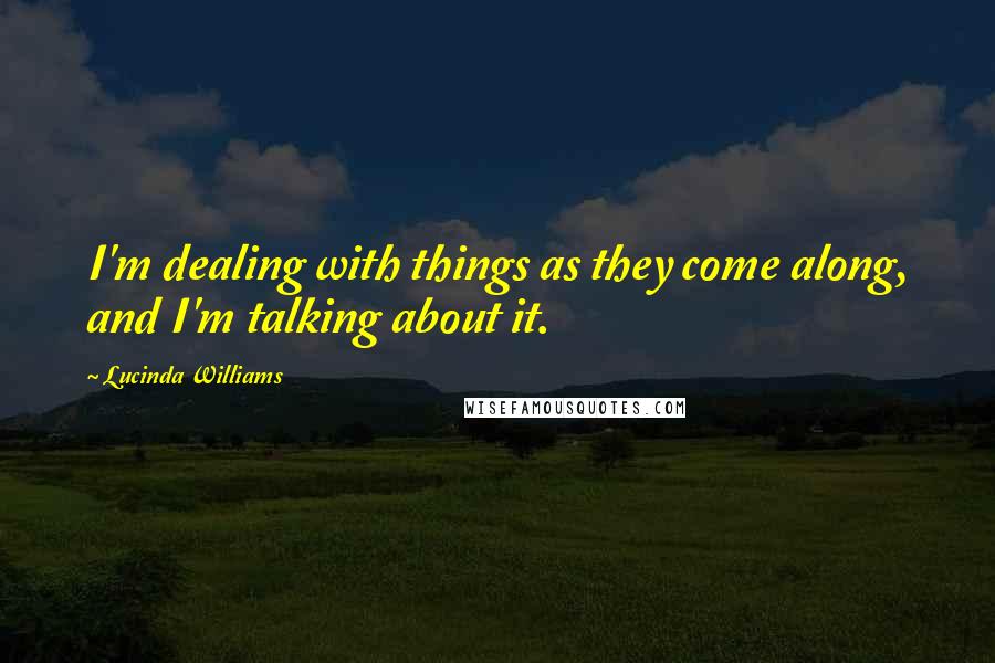 Lucinda Williams Quotes: I'm dealing with things as they come along, and I'm talking about it.