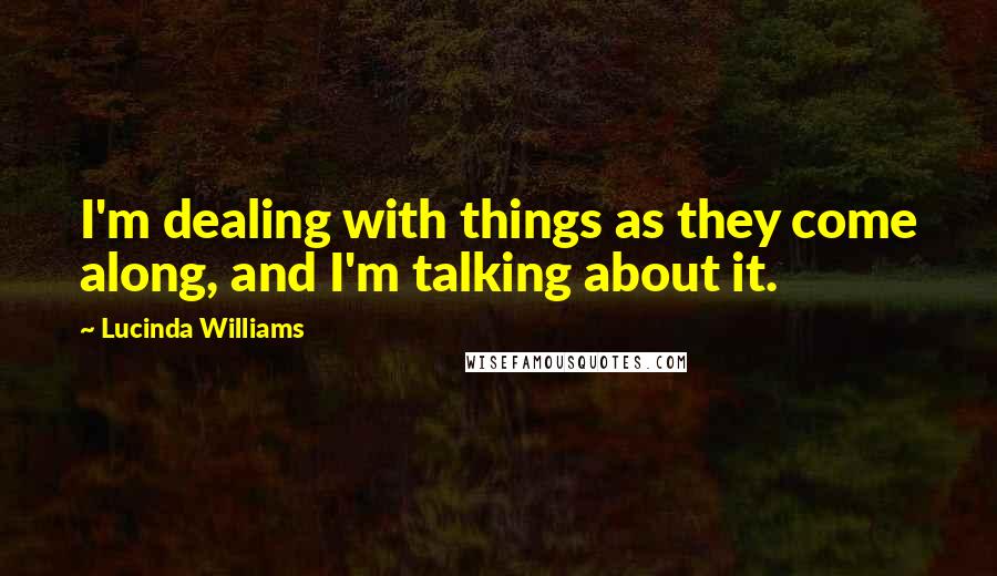 Lucinda Williams Quotes: I'm dealing with things as they come along, and I'm talking about it.