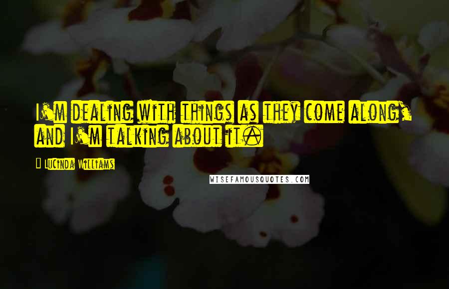 Lucinda Williams Quotes: I'm dealing with things as they come along, and I'm talking about it.