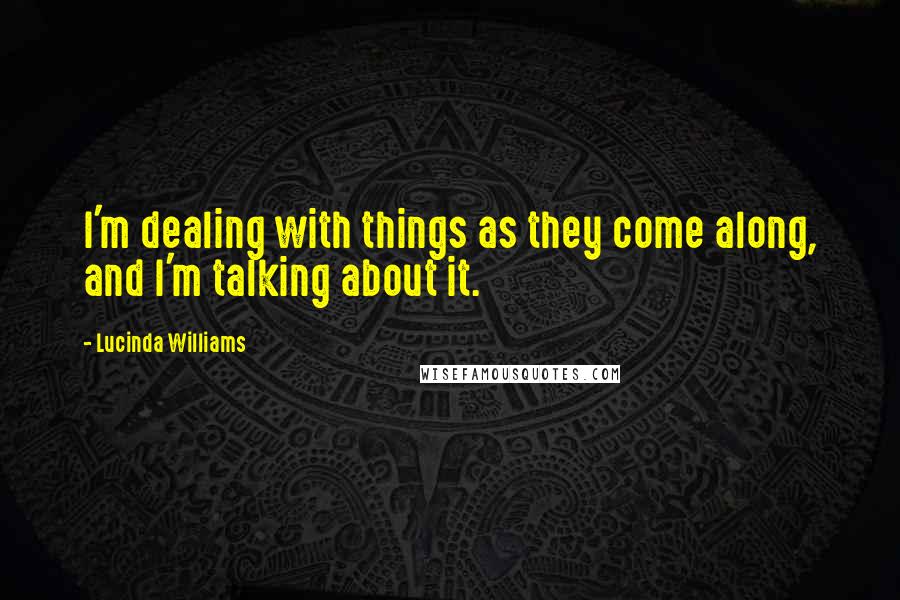 Lucinda Williams Quotes: I'm dealing with things as they come along, and I'm talking about it.