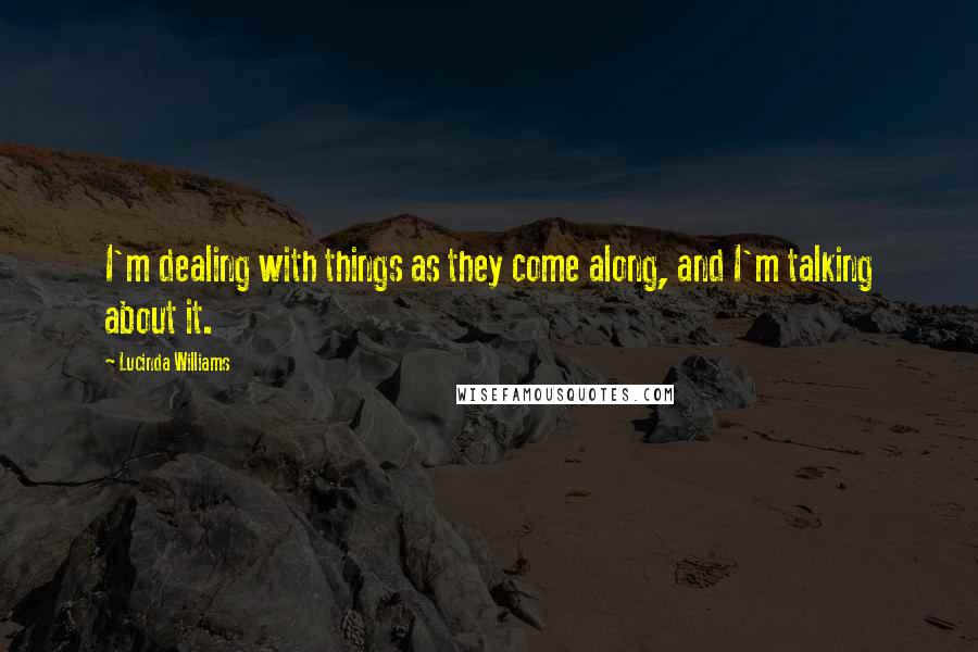 Lucinda Williams Quotes: I'm dealing with things as they come along, and I'm talking about it.