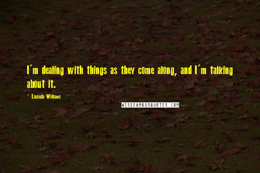 Lucinda Williams Quotes: I'm dealing with things as they come along, and I'm talking about it.