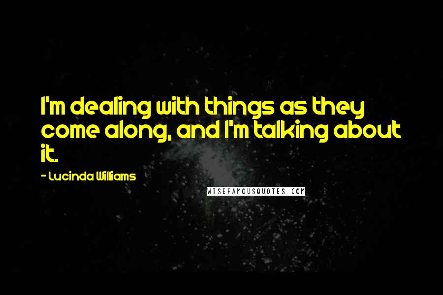 Lucinda Williams Quotes: I'm dealing with things as they come along, and I'm talking about it.