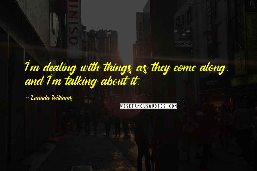 Lucinda Williams Quotes: I'm dealing with things as they come along, and I'm talking about it.