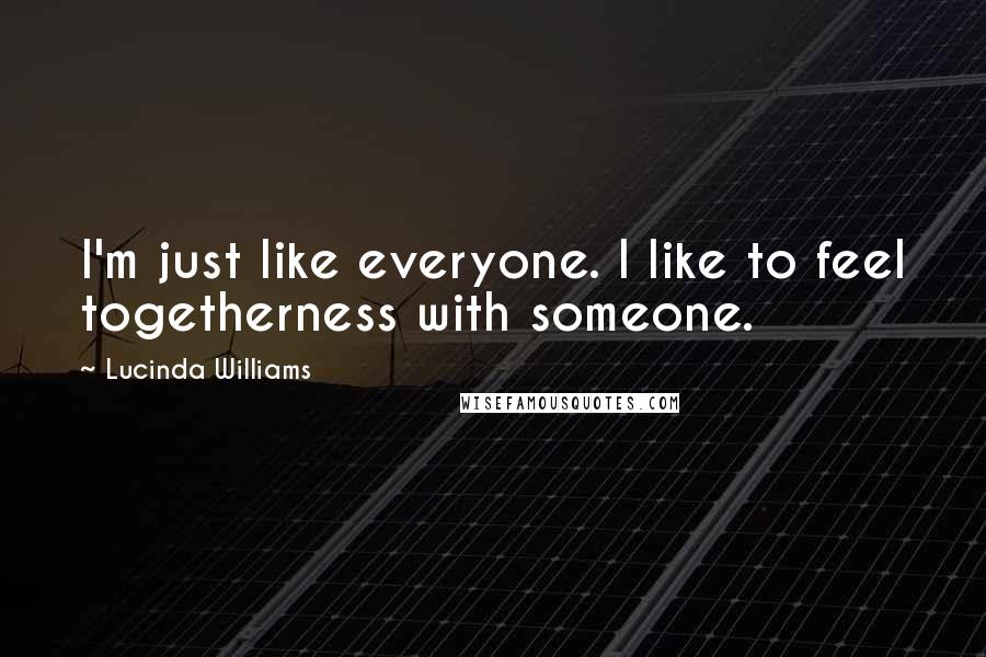 Lucinda Williams Quotes: I'm just like everyone. I like to feel togetherness with someone.