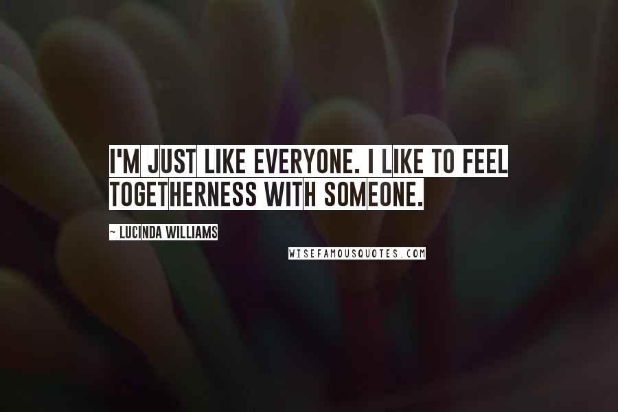 Lucinda Williams Quotes: I'm just like everyone. I like to feel togetherness with someone.